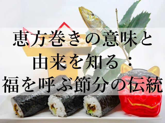 恵方巻きの意味と由来を知る：福を呼ぶ節分の伝統