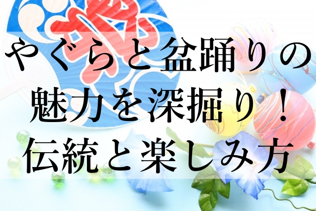 やぐらと盆踊りの魅力を深掘り！伝統と楽しみ方