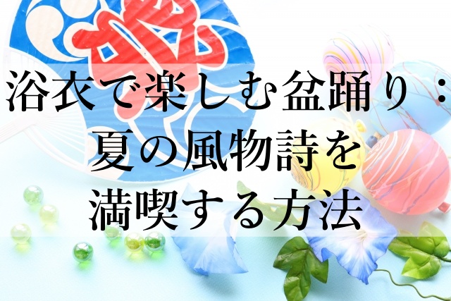 浴衣で楽しむ盆踊り：夏の風物詩を満喫する方法