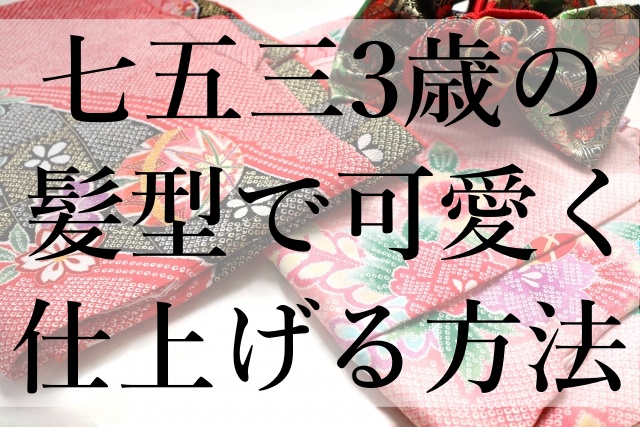 七五三3歳の髪型で可愛く仕上げる方法