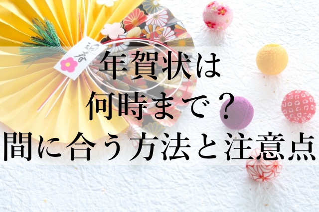 年賀状は何時まで？間に合う方法と注意点