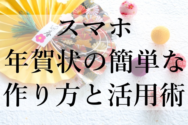 スマホ年賀状の簡単な作り方と活用術