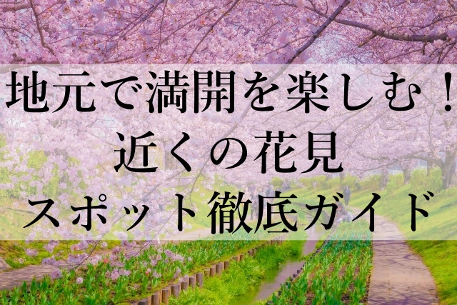 地元で満開を楽しむ！近くの花見スポット徹底ガイド