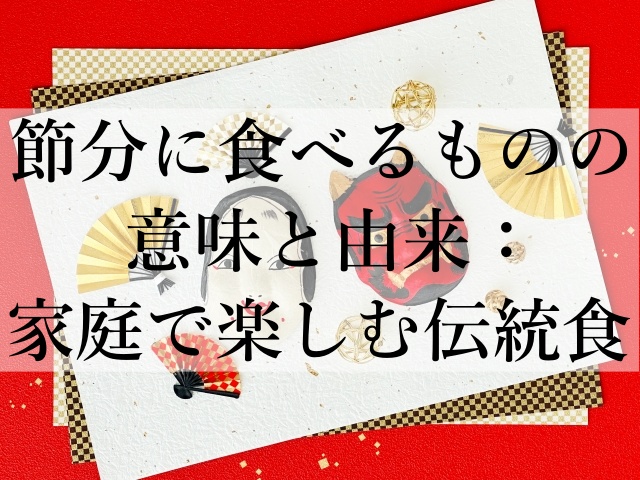 節分に食べるものの意味と由来：家庭で楽しむ伝統食