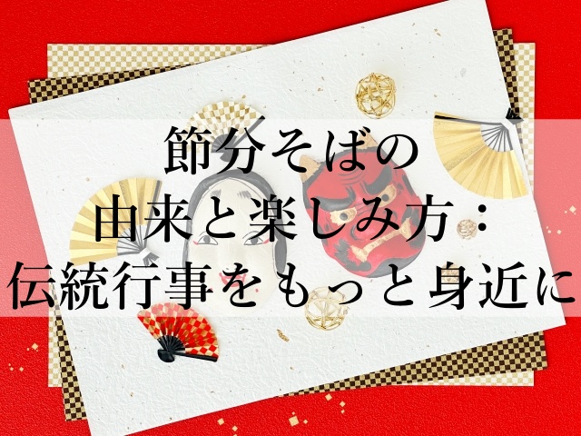 節分そばの由来と楽しみ方：伝統行事をもっと身近に