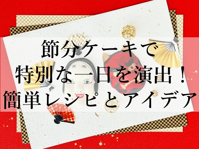 節分ケーキで特別な一日を演出！簡単レシピとアイデア