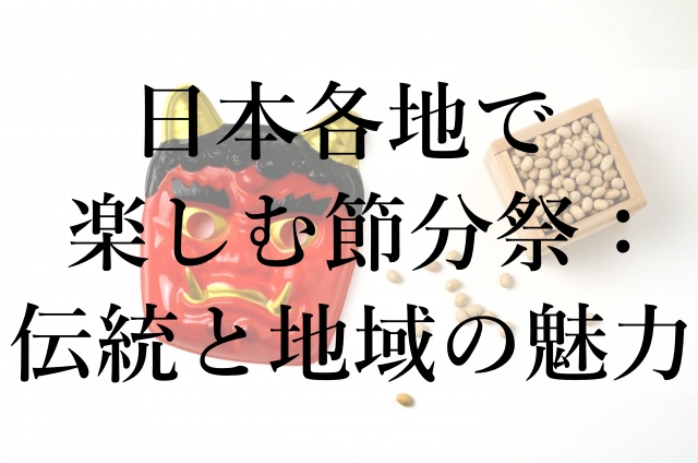 日本各地で楽しむ節分祭：伝統と地域の魅力