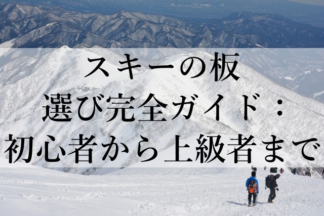 スキーの板選び完全ガイド：初心者から上級者まで