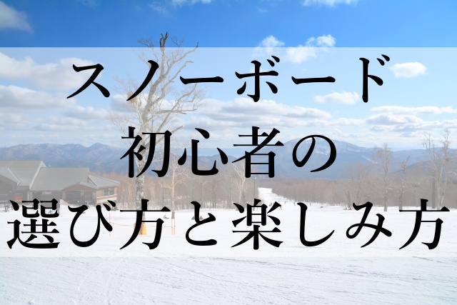 スノーボード初心者の選び方と楽しみ方