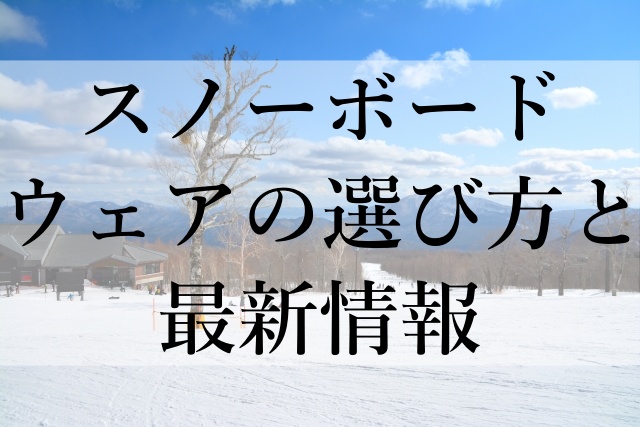 スノーボードウェアの選び方と最新情報